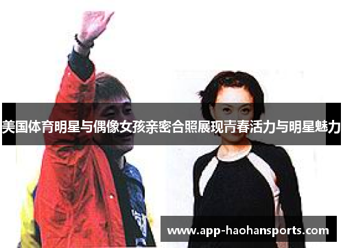 美国体育明星与偶像女孩亲密合照展现青春活力与明星魅力